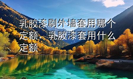 乳胶漆刷外墙套用哪个定额，乳胶漆套用什么定额