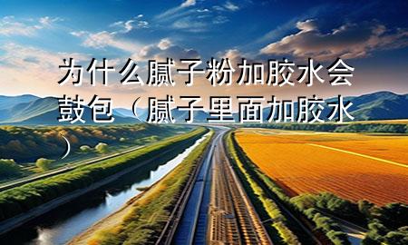 为什么腻子粉加胶水会鼓包（腻子里面加胶水）