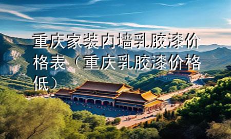 重庆家装内墙乳胶漆价格表（重庆乳胶漆价格低）