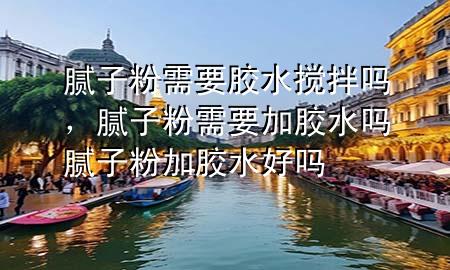 腻子粉需要胶水搅拌吗，腻子粉需要加胶水吗 腻子粉加胶水好吗