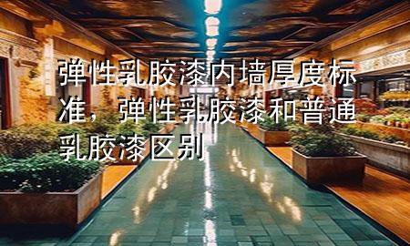 弹性乳胶漆内墙厚度标准，弹性乳胶漆和普通乳胶漆区别