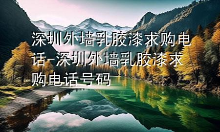 深圳外墙乳胶漆求购电话-深圳外墙乳胶漆求购电话号码