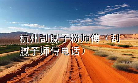 杭州刮腻子粉师傅（刮腻子师傅电话）