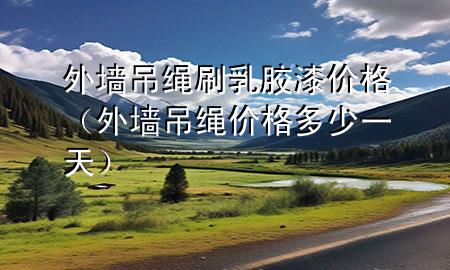 外墙吊绳刷乳胶漆价格（外墙吊绳价格多少一天）