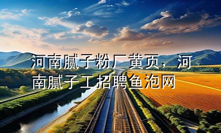 河南腻子粉厂黄页，河南腻子工招聘鱼泡网
