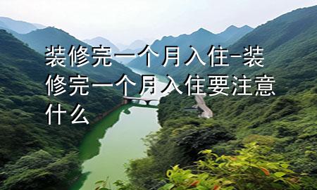 装修完一个月入住-装修完一个月入住要注意什么