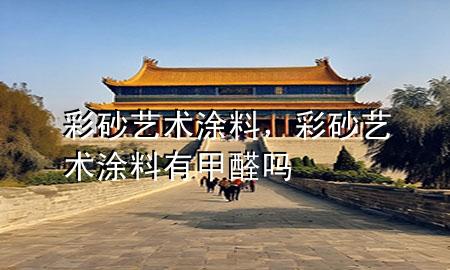 彩砂艺术涂料，彩砂艺术涂料有甲醛吗