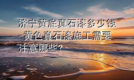 济宁黄底真石漆多少钱-黄色真石漆施工需要注意哪些?