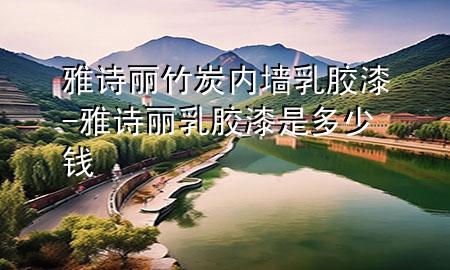 雅诗丽竹炭内墙乳胶漆-雅诗丽乳胶漆是多少钱