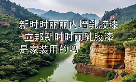 新时时丽丽内墙乳胶漆-立邦新时时丽乳胶漆是家装用的吗