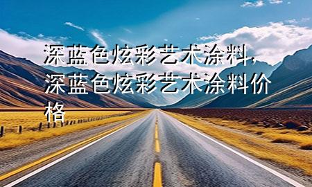 深蓝色炫彩艺术涂料，深蓝色炫彩艺术涂料价格