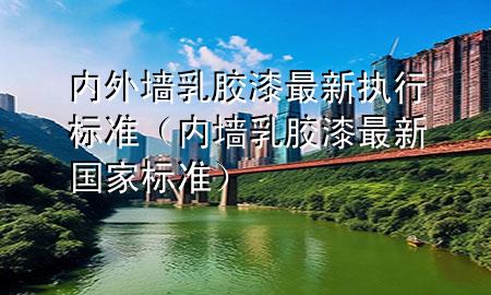 内外墙乳胶漆最新执行标准（内墙乳胶漆最新国家标准）
