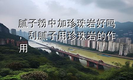 腻子粉中加珍珠岩好吗，刮腻子用珍珠岩的作用