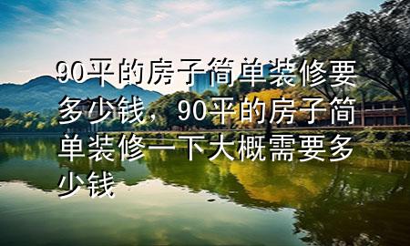 90平的房子简单装修要多少钱，90平的房子简单装修一下大概需要多少钱
