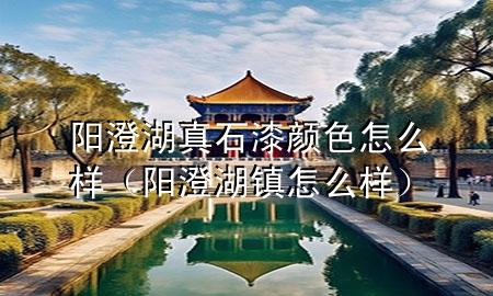 阳澄湖真石漆颜色怎么样（阳澄湖镇怎么样）