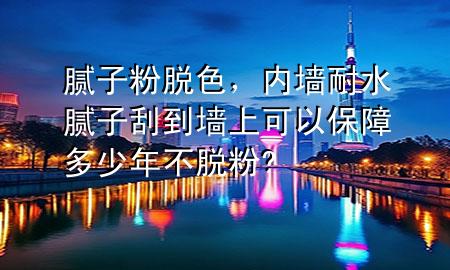 腻子粉脱色，内墙耐水腻子刮到墙上可以保障多少年不脱粉?