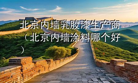 北京内墙乳胶漆生产商（北京内墙涂料哪个好）