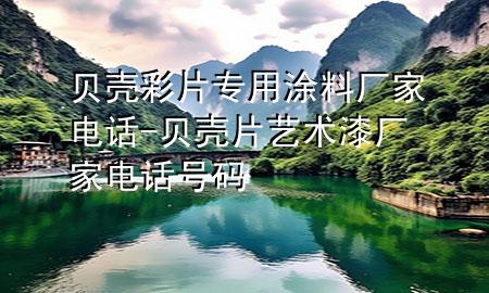 贝壳彩片专用涂料厂家电话-贝壳片艺术漆厂家电话号码