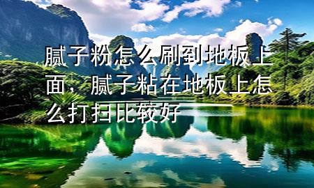 腻子粉怎么刷到地板上面，腻子粘在地板上怎么打扫比较好
