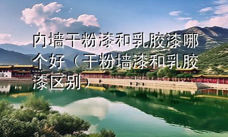 内墙干粉漆和乳胶漆哪个好（干粉墙漆和乳胶漆区别）