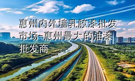 惠州内外墙乳胶漆批发市场-惠州最大的油漆批发商