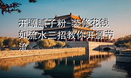 开源腻子粉-装修花钱如流水三招教你开源节流