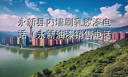永新县内墙刷乳胶漆电话（永新油漆销售电话）