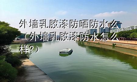 外墙乳胶漆防晒防水么（外墙乳胶漆防水怎么样?）