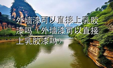 外墙漆可以直接上乳胶漆吗（外墙漆可以直接上乳胶漆吗）
