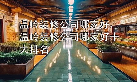 温岭装修公司哪家好，温岭装修公司哪家好十大排名