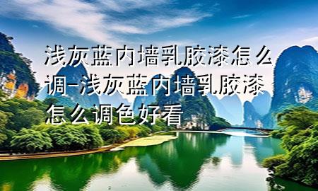 浅灰蓝内墙乳胶漆怎么调-浅灰蓝内墙乳胶漆怎么调色好看