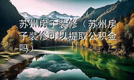 苏州房子装修（苏州房子装修可以提取公积金吗）