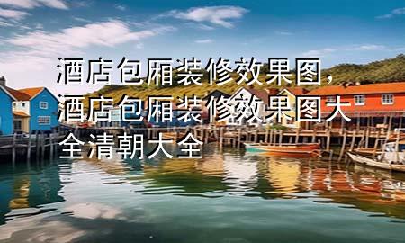 酒店包厢装修效果图，酒店包厢装修效果图大全清朝大全