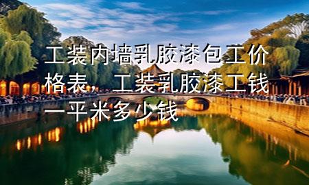 工装内墙乳胶漆包工价格表，工装乳胶漆工钱一平米多少钱