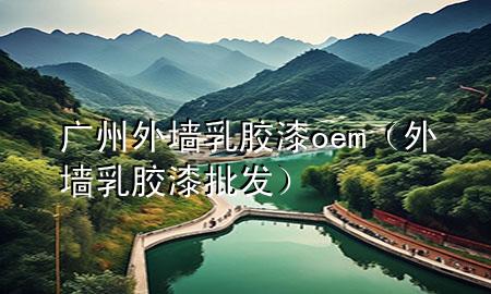 广州外墙乳胶漆oem（外墙乳胶漆批发）