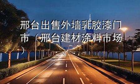 邢台出售外墙乳胶漆门市（邢台建材涂料市场）