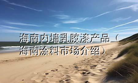 海南内墙乳胶漆产品（海南涂料市场介绍）