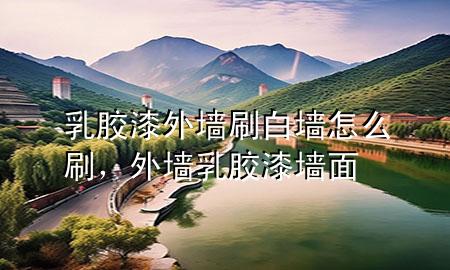 乳胶漆外墙刷白墙怎么刷，外墙乳胶漆墙面