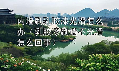 内墙刷乳胶漆光滑怎么办（乳胶漆刷墙不光滑怎么回事）