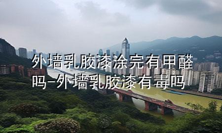 外墙乳胶漆涂完有甲醛吗-外墙乳胶漆有毒吗
