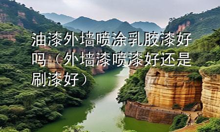 油漆外墙喷涂乳胶漆好吗（外墙漆喷漆好还是刷漆好）