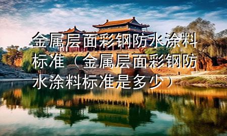 金属层面彩钢防水涂料标准（金属层面彩钢防水涂料标准是多少）