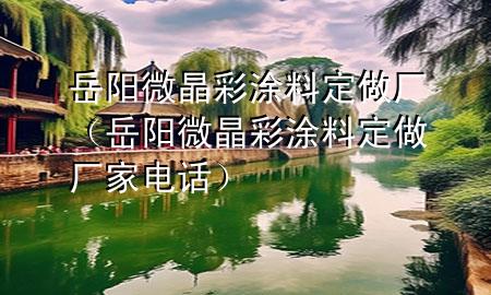 岳阳微晶彩涂料定做厂（岳阳微晶彩涂料定做厂家电话）