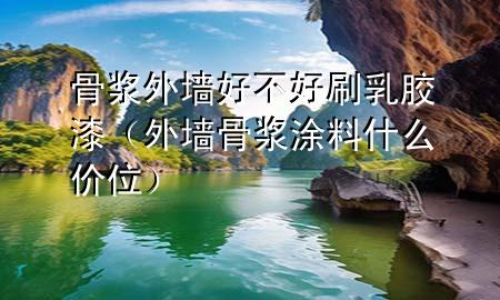 骨浆外墙好不好刷乳胶漆（外墙骨浆涂料什么价位）