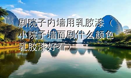 刷院子内墙用乳胶漆（小院子墙面刷什么颜色乳胶漆好看）