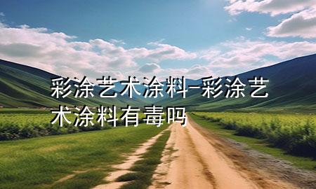 彩涂艺术涂料-彩涂艺术涂料有毒吗