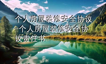 个人房屋装修安全协议-个人房屋装修安全协议责任书