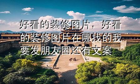 好看的装修图片，好看的装修图片在哪找的我要发朋友圈还有文案