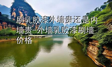 刷乳胶漆外墙贵还是内墙贵-外墙乳胶漆刷墙价格
