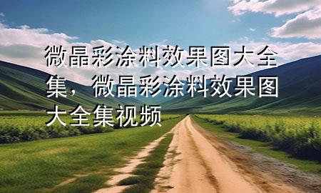 微晶彩涂料效果图大全集，微晶彩涂料效果图大全集视频